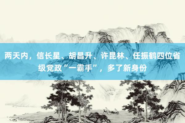 两天内，信长星、胡昌升、许昆林、任振鹤四位省级党政“一霸手”，多了新身份