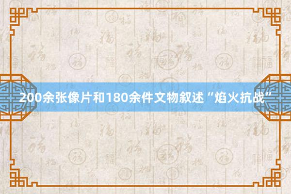 200余张像片和180余件文物叙述“焰火抗战”