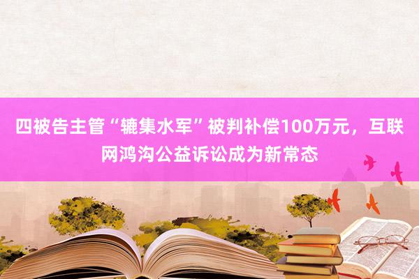 四被告主管“辘集水军”被判补偿100万元，互联网鸿沟公益诉讼成为新常态