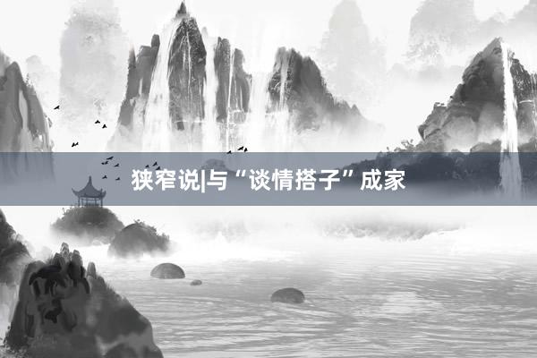 狭窄说|与“谈情搭子”成家