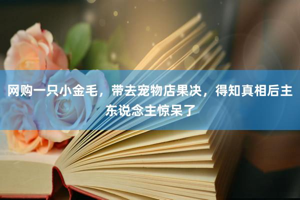 网购一只小金毛，带去宠物店果决，得知真相后主东说念主惊呆了