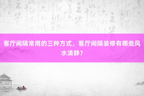 客厅间隔常用的三种方式，客厅间隔装修有哪些风水清静？