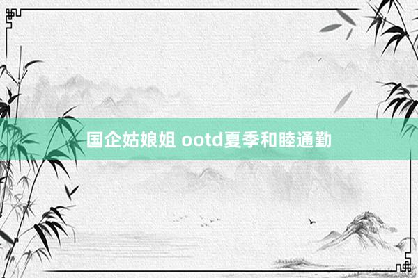 国企姑娘姐 ootd夏季和睦通勤