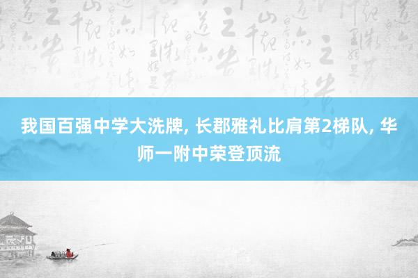 我国百强中学大洗牌, 长郡雅礼比肩第2梯队, 华师一附中荣登顶流