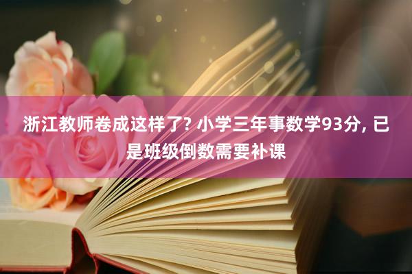 浙江教师卷成这样了? 小学三年事数学93分, 已是班级倒数需要补课