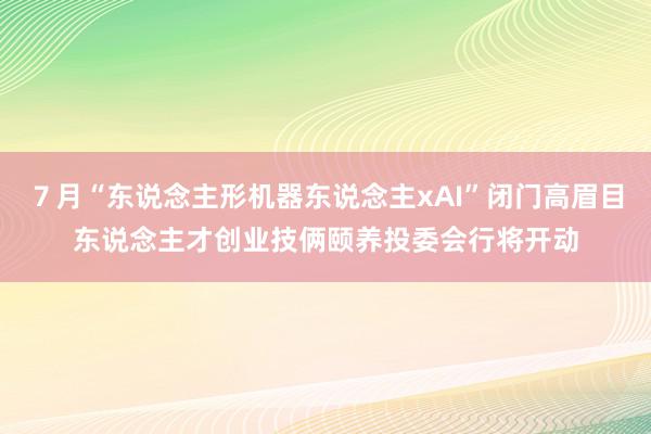 ７月“东说念主形机器东说念主xAI”闭门高眉目东说念主才创业技俩颐养投委会行将开动