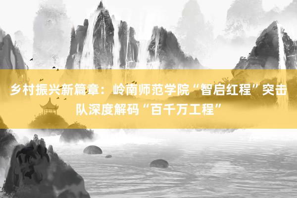 乡村振兴新篇章：岭南师范学院“智启红程”突击队深度解码“百千万工程”