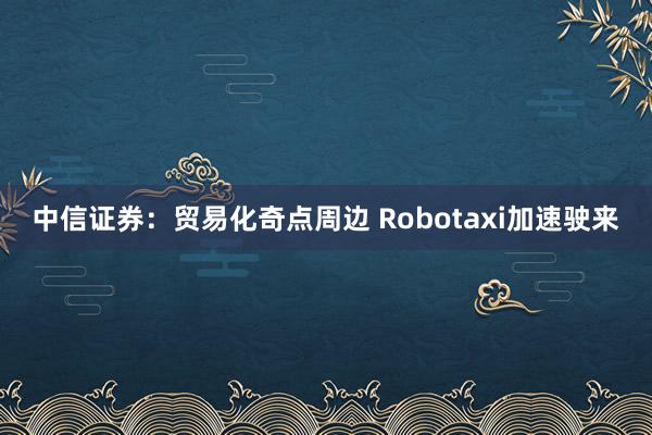 中信证券：贸易化奇点周边 Robotaxi加速驶来