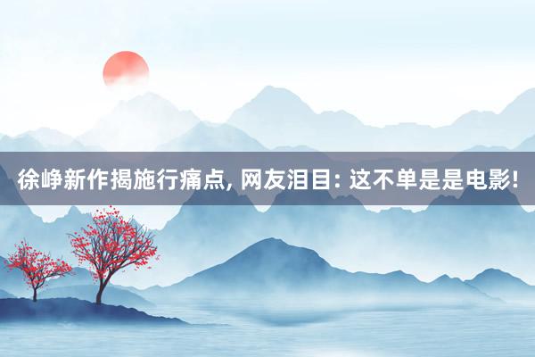 徐峥新作揭施行痛点, 网友泪目: 这不单是是电影!