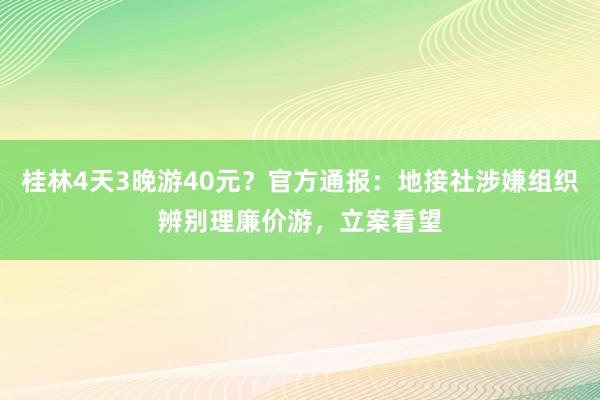 桂林4天3晚游40元？官方通报：地接社涉嫌组织辨别理廉价游，立案看望