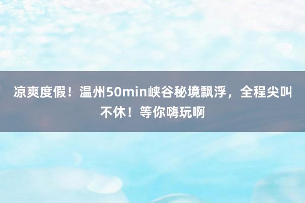 凉爽度假！温州50min峡谷秘境飘浮，全程尖叫不休！等你嗨玩啊