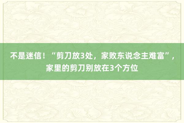 不是迷信！“剪刀放3处，家败东说念主难富”，家里的剪刀别放在3个方位