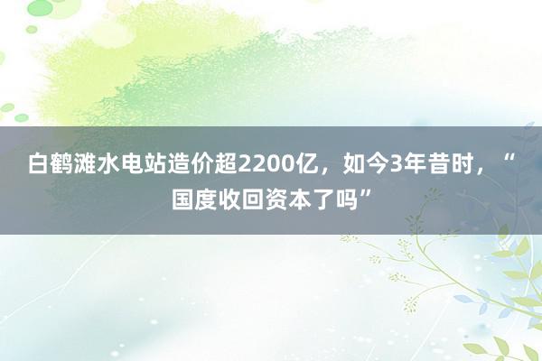 白鹤滩水电站造价超2200亿，如今3年昔时，“国度收回资本了吗”