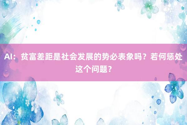 AI：贫富差距是社会发展的势必表象吗？若何惩处这个问题？