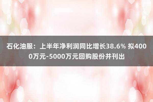 石化油服：上半年净利润同比增长38.6% 拟4000万元-5000万元回购股份并刊出