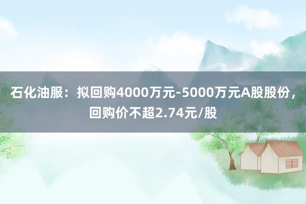 石化油服：拟回购4000万元-5000万元A股股份，回购价不超2.74元/股