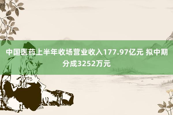 中国医药上半年收场营业收入177.97亿元 拟中期分成3252万元