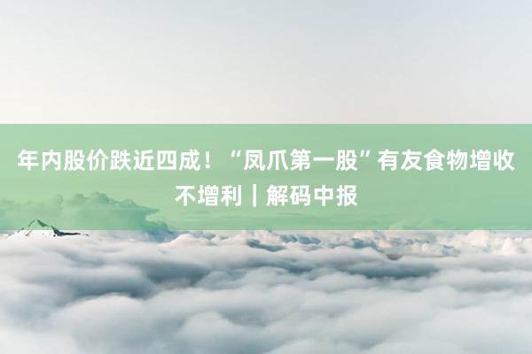 年内股价跌近四成！“凤爪第一股”有友食物增收不增利｜解码中报