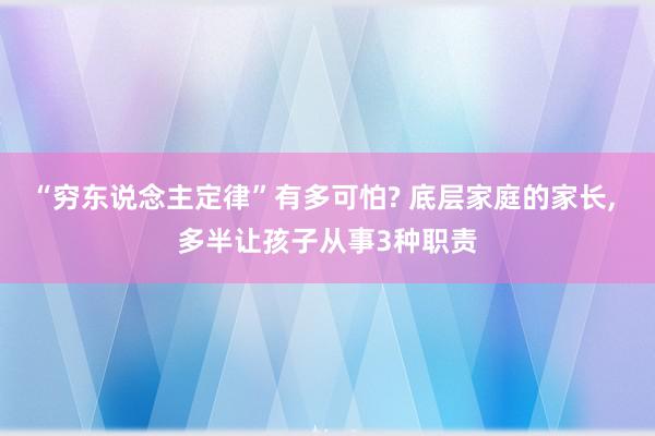 “穷东说念主定律”有多可怕? 底层家庭的家长, 多半让孩子从事3种职责