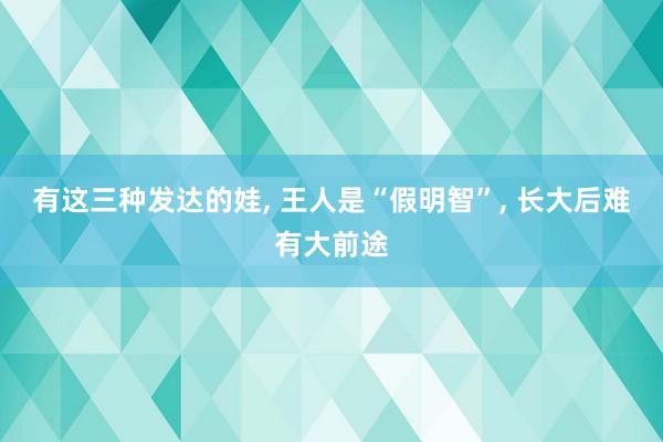 有这三种发达的娃, 王人是“假明智”, 长大后难有大前途