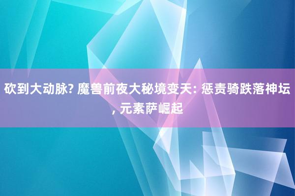 砍到大动脉? 魔兽前夜大秘境变天: 惩责骑跌落神坛, 元素萨崛起