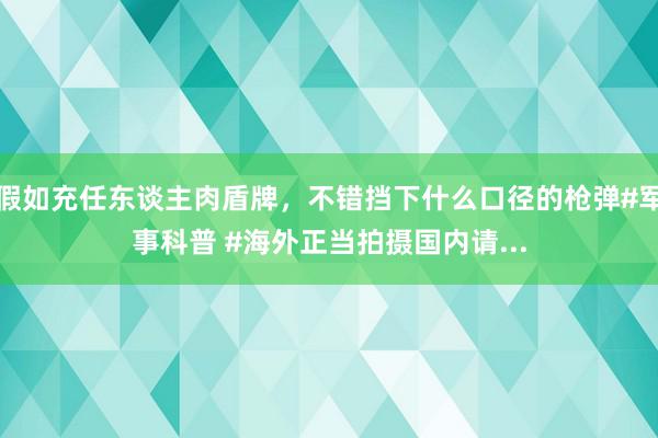 假如充任东谈主肉盾牌，不错挡下什么口径的枪弹#军事科普 #海外正当拍摄国内请...