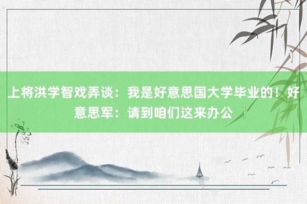 上将洪学智戏弄谈：我是好意思国大学毕业的！好意思军：请到咱们这来办公