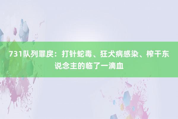 731队列罪戾：打针蛇毒、狂犬病感染、榨干东说念主的临了一滴血