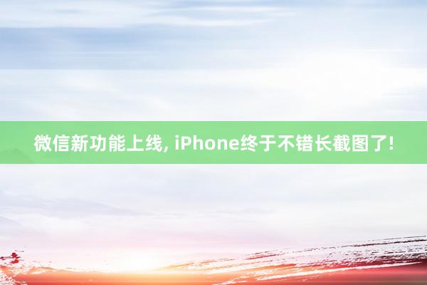 微信新功能上线, iPhone终于不错长截图了!