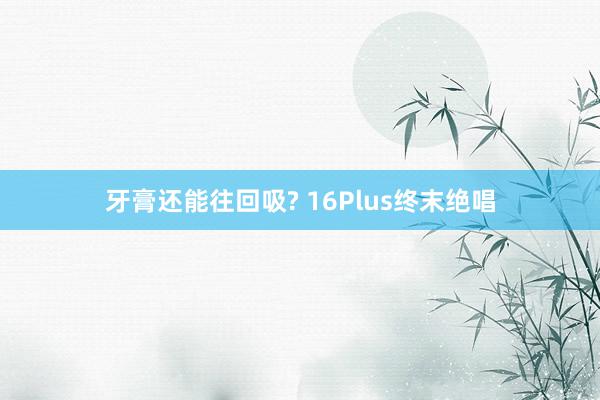 牙膏还能往回吸? 16Plus终末绝唱