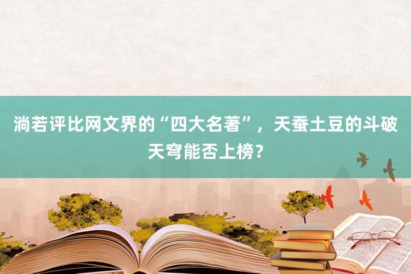 淌若评比网文界的“四大名著”，天蚕土豆的斗破天穹能否上榜？