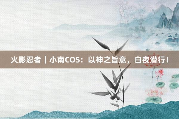 火影忍者｜小南COS：以神之旨意，白夜潜行！