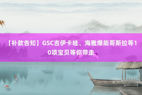 【补款告知】GSC吉伊卡哇、海雅爆能哥斯拉等10项宝贝等你带走