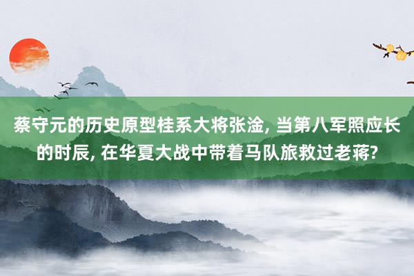 蔡守元的历史原型桂系大将张淦, 当第八军照应长的时辰, 在华夏大战中带着马队旅救过老蒋?