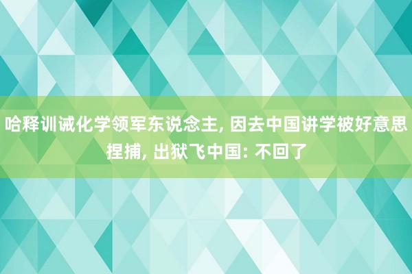 哈释训诫化学领军东说念主, 因去中国讲学被好意思捏捕, 出狱飞中国: 不回了