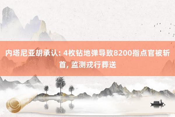 内塔尼亚胡承认: 4枚钻地弹导致8200指点官被斩首, 监测戎行葬送