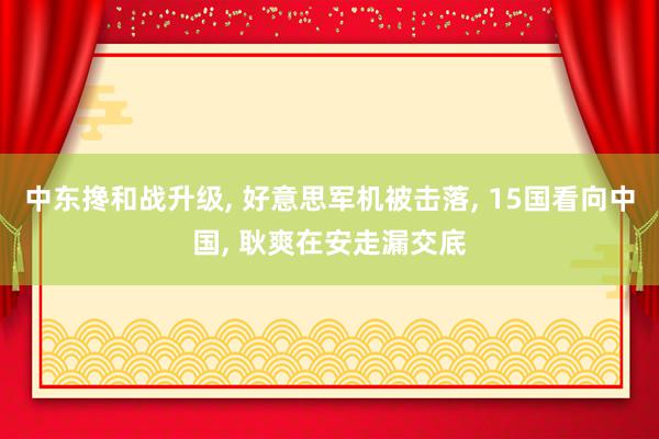 中东搀和战升级, 好意思军机被击落, 15国看向中国, 耿爽在安走漏交底