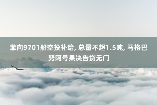 菲向9701船空投补给, 总量不超1.5吨, 马格巴努阿号果决告贷无门