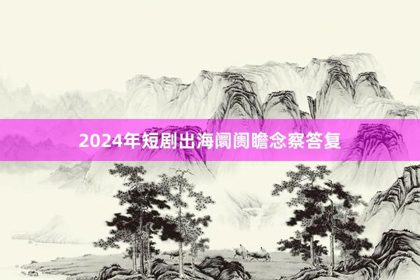 2024年短剧出海阛阓瞻念察答复