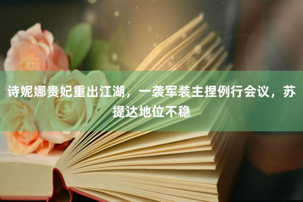 诗妮娜贵妃重出江湖，一袭军装主捏例行会议，苏提达地位不稳