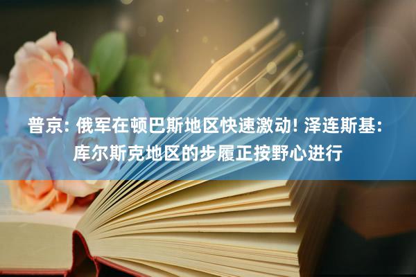 普京: 俄军在顿巴斯地区快速激动! 泽连斯基: 库尔斯克地区的步履正按野心进行