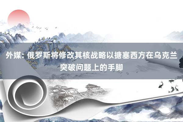 外媒: 俄罗斯将修改其核战略以搪塞西方在乌克兰突破问题上的手脚