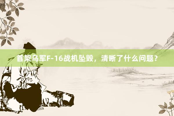 首架乌军F-16战机坠毁，清晰了什么问题？