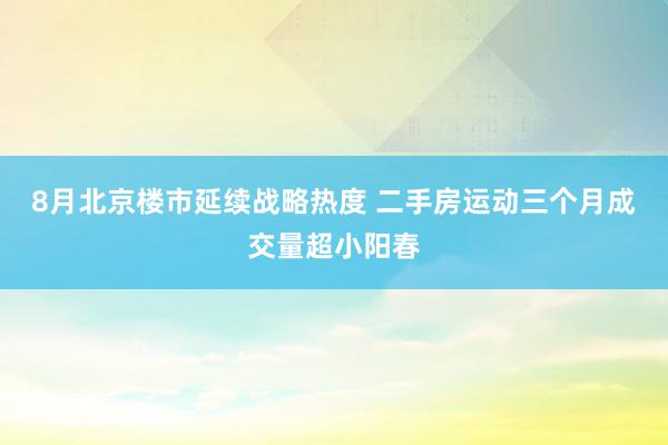 8月北京楼市延续战略热度 二手房运动三个月成交量超小阳春