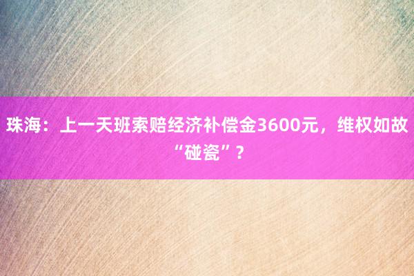 珠海：上一天班索赔经济补偿金3600元，维权如故“碰瓷”？