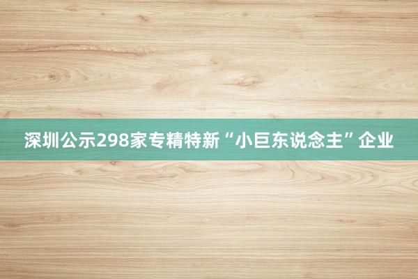 深圳公示298家专精特新“小巨东说念主”企业