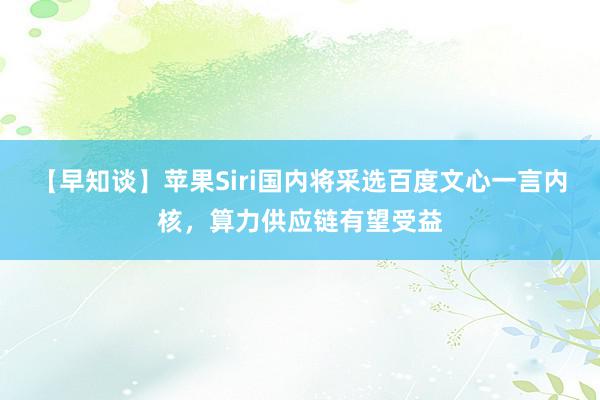 【早知谈】苹果Siri国内将采选百度文心一言内核，算力供应链有望受益