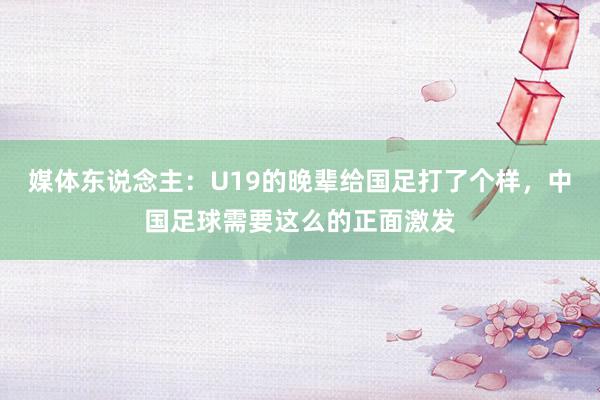 媒体东说念主：U19的晚辈给国足打了个样，中国足球需要这么的正面激发