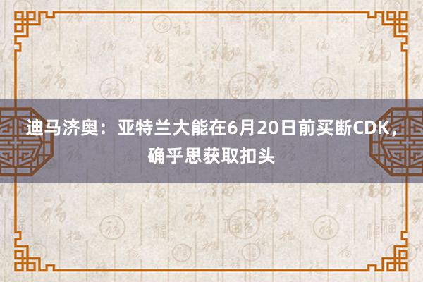 迪马济奥：亚特兰大能在6月20日前买断CDK，确乎思获取扣头