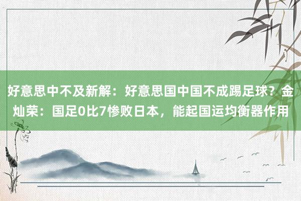 好意思中不及新解：好意思国中国不成踢足球？金灿荣：国足0比7惨败日本，能起国运均衡器作用